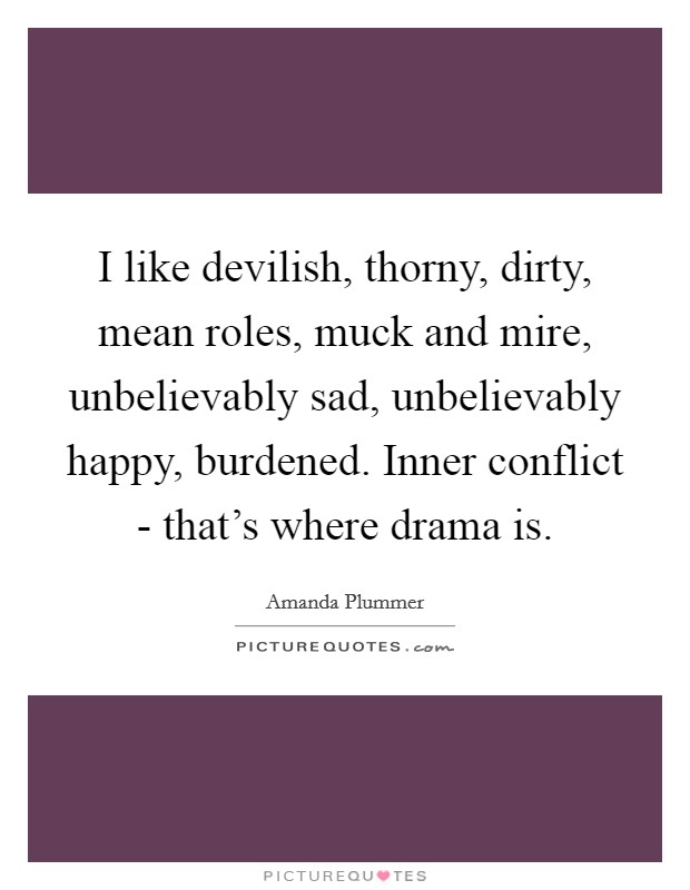 I like devilish, thorny, dirty, mean roles, muck and mire, unbelievably sad, unbelievably happy, burdened. Inner conflict - that's where drama is Picture Quote #1