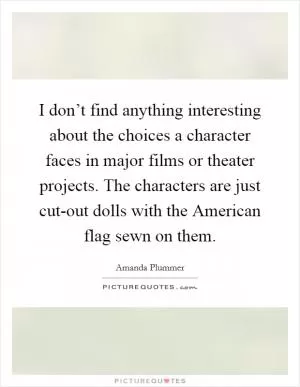 I don’t find anything interesting about the choices a character faces in major films or theater projects. The characters are just cut-out dolls with the American flag sewn on them Picture Quote #1