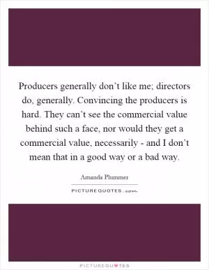 Producers generally don’t like me; directors do, generally. Convincing the producers is hard. They can’t see the commercial value behind such a face, nor would they get a commercial value, necessarily - and I don’t mean that in a good way or a bad way Picture Quote #1