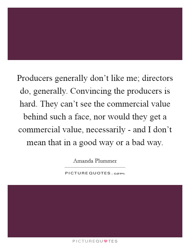 Producers generally don't like me; directors do, generally. Convincing the producers is hard. They can't see the commercial value behind such a face, nor would they get a commercial value, necessarily - and I don't mean that in a good way or a bad way Picture Quote #1