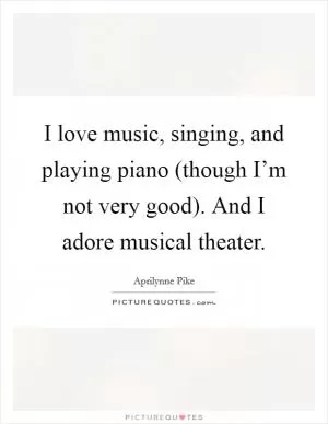 I love music, singing, and playing piano (though I’m not very good). And I adore musical theater Picture Quote #1