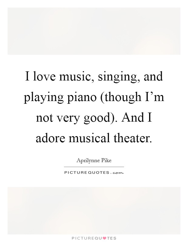 I love music, singing, and playing piano (though I'm not very good). And I adore musical theater Picture Quote #1