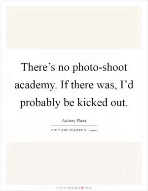 There’s no photo-shoot academy. If there was, I’d probably be kicked out Picture Quote #1