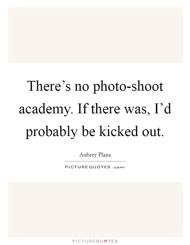 There's no photo-shoot academy. If there was, I'd probably be kicked out Picture Quote #1