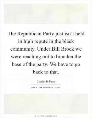 The Republican Party just isn’t held in high repute in the black community. Under Bill Brock we were reaching out to broaden the base of the party. We have to go back to that Picture Quote #1
