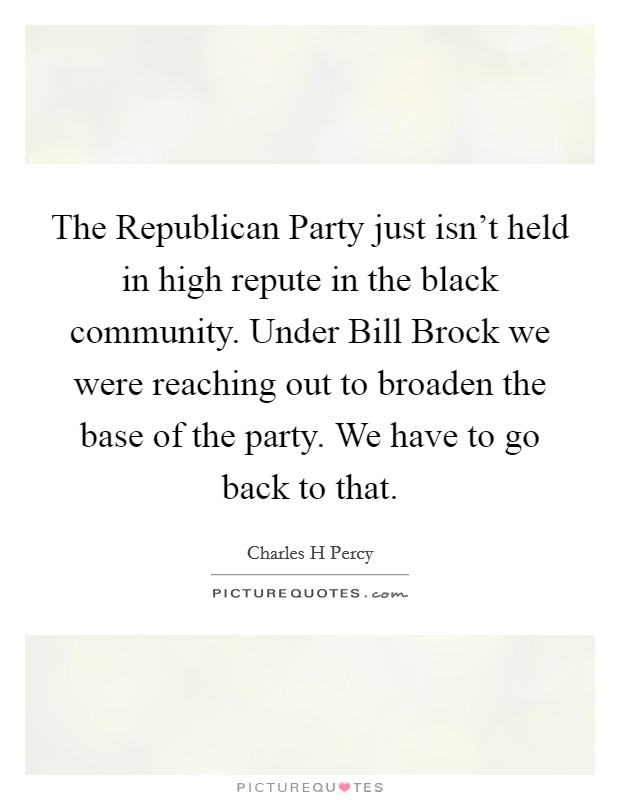 The Republican Party just isn't held in high repute in the black community. Under Bill Brock we were reaching out to broaden the base of the party. We have to go back to that Picture Quote #1