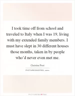 I took time off from school and traveled to Italy when I was 19, living with my extended family members. I must have slept in 30 different houses those months, taken in by people who’d never even met me Picture Quote #1