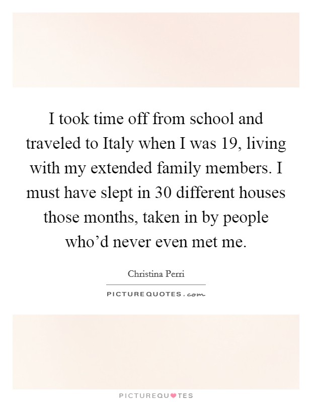 I took time off from school and traveled to Italy when I was 19, living with my extended family members. I must have slept in 30 different houses those months, taken in by people who'd never even met me Picture Quote #1