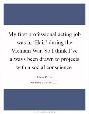 My first professional acting job was in ‘Hair’ during the Vietnam War. So I think I’ve always been drawn to projects with a social conscience Picture Quote #1
