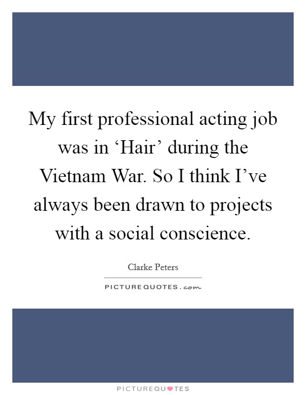 My first professional acting job was in ‘Hair' during the Vietnam War. So I think I've always been drawn to projects with a social conscience Picture Quote #1