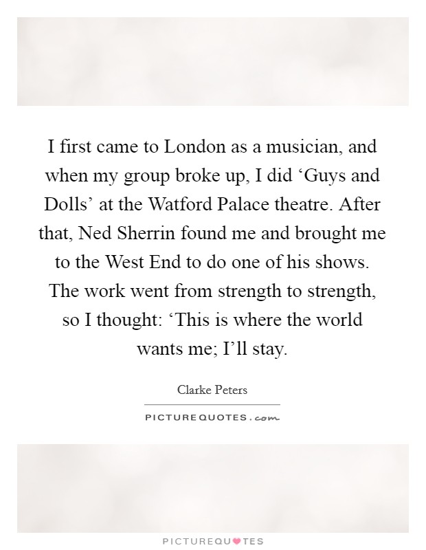 I first came to London as a musician, and when my group broke up, I did ‘Guys and Dolls' at the Watford Palace theatre. After that, Ned Sherrin found me and brought me to the West End to do one of his shows. The work went from strength to strength, so I thought: ‘This is where the world wants me; I'll stay Picture Quote #1