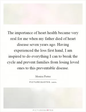 The importance of heart health became very real for me when my father died of heart disease seven years ago. Having experienced the loss first hand, I am inspired to do everything I can to break the cycle and prevent families from losing loved ones to this preventable disease Picture Quote #1