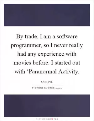 By trade, I am a software programmer, so I never really had any experience with movies before. I started out with ‘Paranormal Activity Picture Quote #1