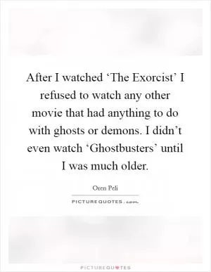 After I watched ‘The Exorcist’ I refused to watch any other movie that had anything to do with ghosts or demons. I didn’t even watch ‘Ghostbusters’ until I was much older Picture Quote #1