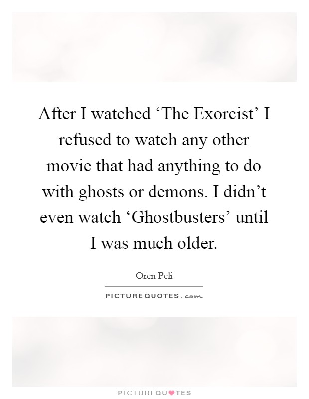 After I watched ‘The Exorcist' I refused to watch any other movie that had anything to do with ghosts or demons. I didn't even watch ‘Ghostbusters' until I was much older Picture Quote #1