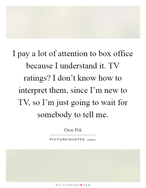 I pay a lot of attention to box office because I understand it. TV ratings? I don't know how to interpret them, since I'm new to TV, so I'm just going to wait for somebody to tell me Picture Quote #1