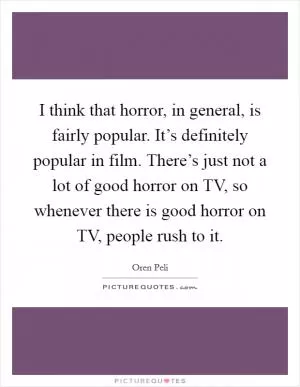 I think that horror, in general, is fairly popular. It’s definitely popular in film. There’s just not a lot of good horror on TV, so whenever there is good horror on TV, people rush to it Picture Quote #1