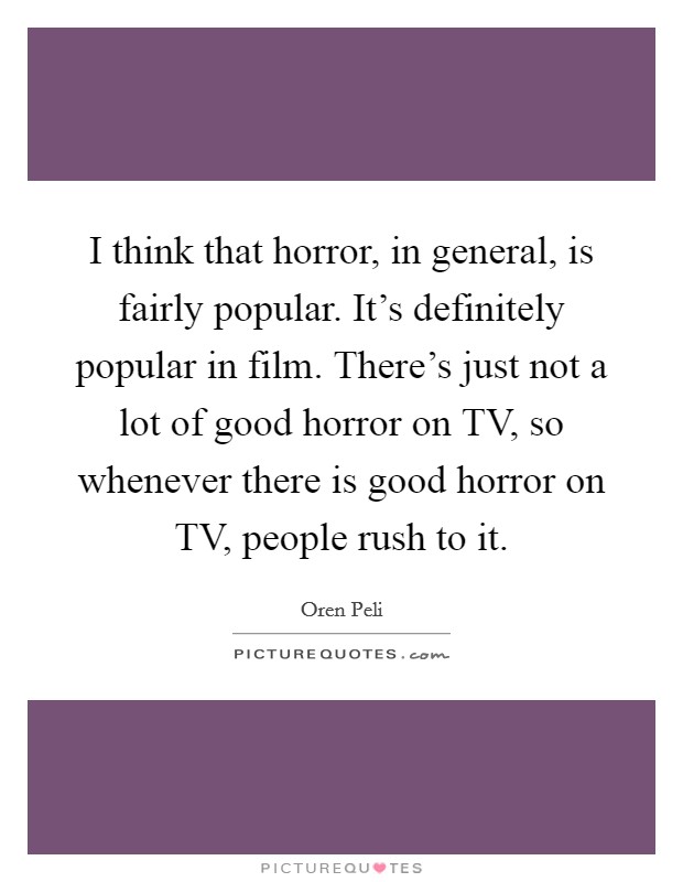 I think that horror, in general, is fairly popular. It's definitely popular in film. There's just not a lot of good horror on TV, so whenever there is good horror on TV, people rush to it Picture Quote #1