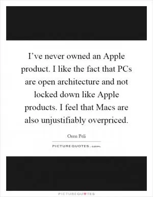 I’ve never owned an Apple product. I like the fact that PCs are open architecture and not locked down like Apple products. I feel that Macs are also unjustifiably overpriced Picture Quote #1