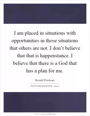 I am placed in situations with opportunities in those situations that others are not. I don’t believe that that is happenstance. I believe that there is a God that has a plan for me Picture Quote #1