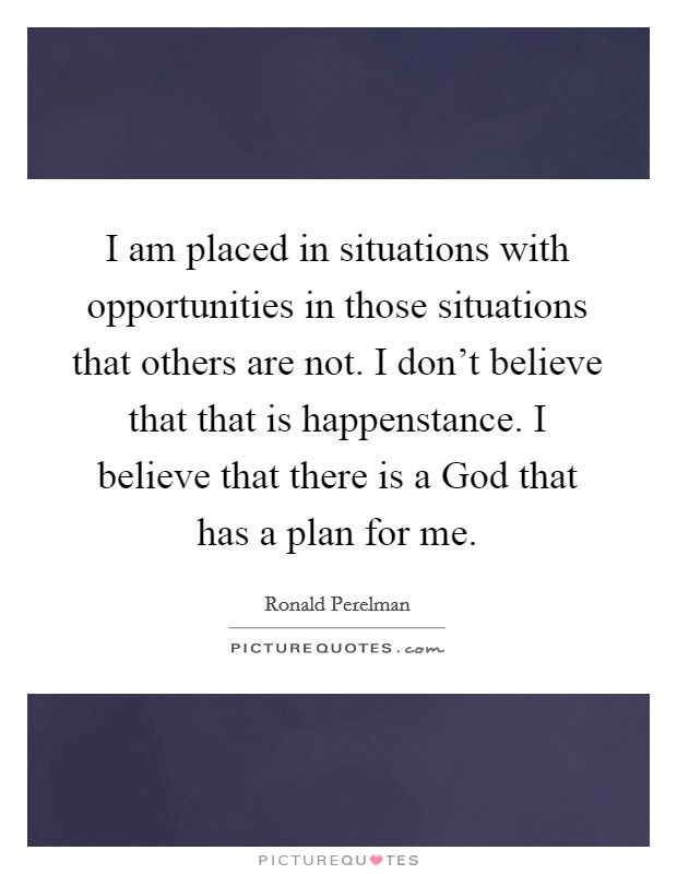 I am placed in situations with opportunities in those situations that others are not. I don't believe that that is happenstance. I believe that there is a God that has a plan for me Picture Quote #1