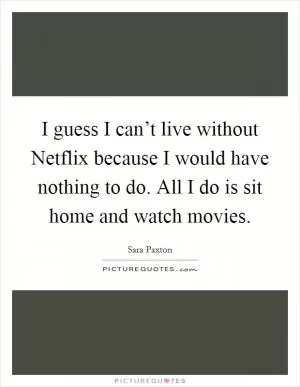 I guess I can’t live without Netflix because I would have nothing to do. All I do is sit home and watch movies Picture Quote #1