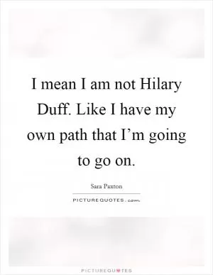 I mean I am not Hilary Duff. Like I have my own path that I’m going to go on Picture Quote #1