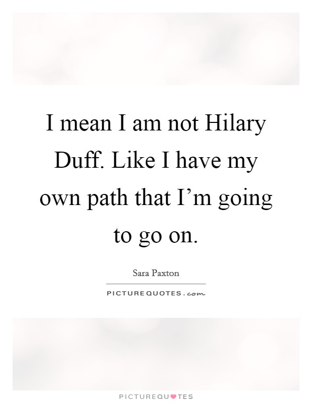 I mean I am not Hilary Duff. Like I have my own path that I'm going to go on Picture Quote #1