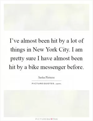 I’ve almost been hit by a lot of things in New York City. I am pretty sure I have almost been hit by a bike messenger before Picture Quote #1