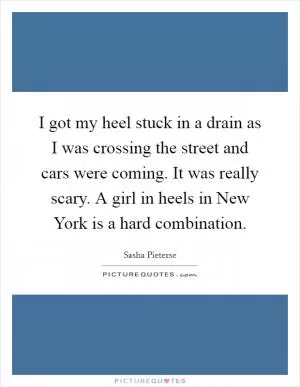 I got my heel stuck in a drain as I was crossing the street and cars were coming. It was really scary. A girl in heels in New York is a hard combination Picture Quote #1