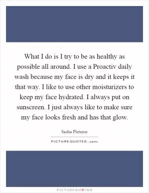 What I do is I try to be as healthy as possible all around. I use a Proactiv daily wash because my face is dry and it keeps it that way. I like to use other moisturizers to keep my face hydrated. I always put on sunscreen. I just always like to make sure my face looks fresh and has that glow Picture Quote #1