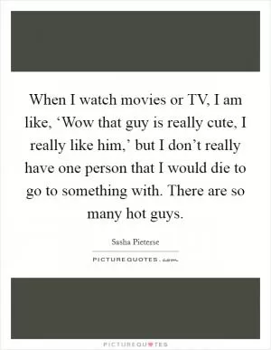 When I watch movies or TV, I am like, ‘Wow that guy is really cute, I really like him,’ but I don’t really have one person that I would die to go to something with. There are so many hot guys Picture Quote #1