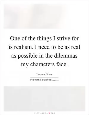 One of the things I strive for is realism. I need to be as real as possible in the dilemmas my characters face Picture Quote #1