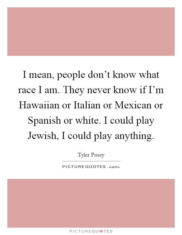 I mean, people don't know what race I am. They never know if I'm Hawaiian or Italian or Mexican or Spanish or white. I could play Jewish, I could play anything Picture Quote #1