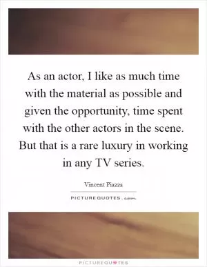 As an actor, I like as much time with the material as possible and given the opportunity, time spent with the other actors in the scene. But that is a rare luxury in working in any TV series Picture Quote #1