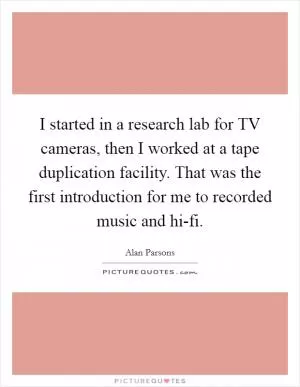 I started in a research lab for TV cameras, then I worked at a tape duplication facility. That was the first introduction for me to recorded music and hi-fi Picture Quote #1