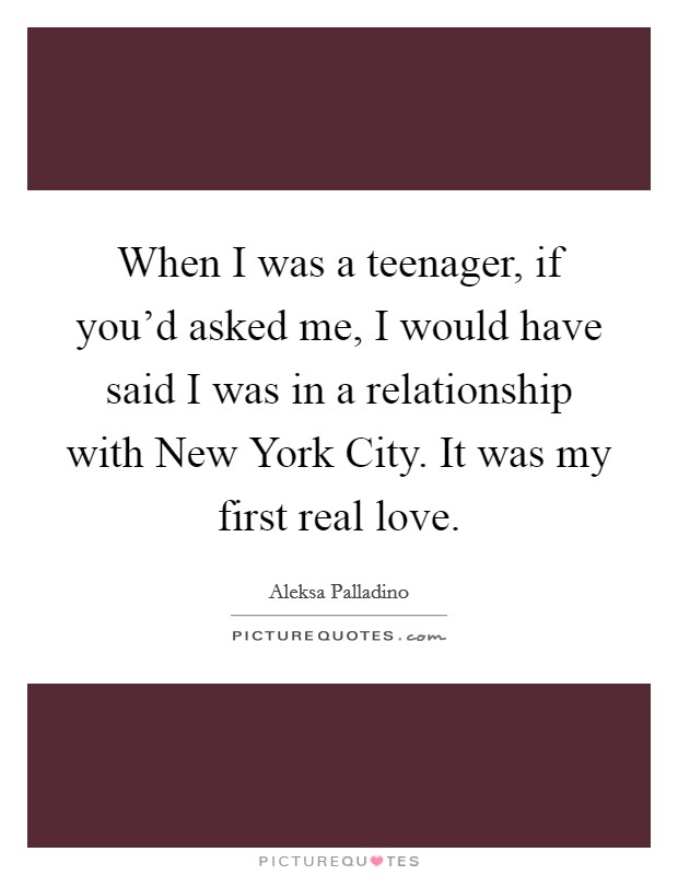 When I was a teenager, if you'd asked me, I would have said I was in a relationship with New York City. It was my first real love Picture Quote #1