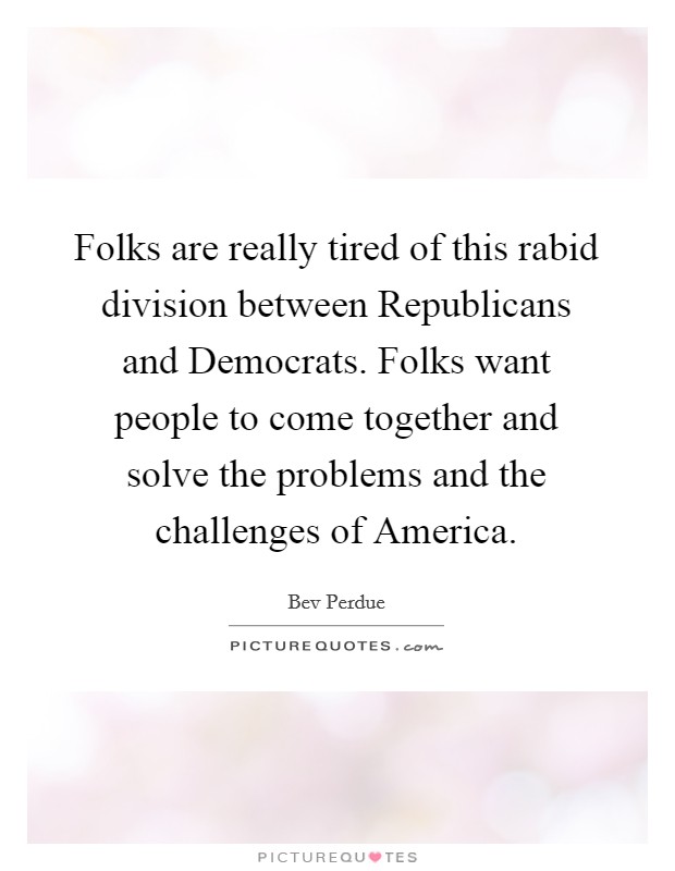 Folks are really tired of this rabid division between Republicans and Democrats. Folks want people to come together and solve the problems and the challenges of America Picture Quote #1