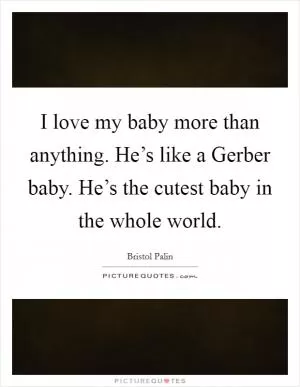 I love my baby more than anything. He’s like a Gerber baby. He’s the cutest baby in the whole world Picture Quote #1