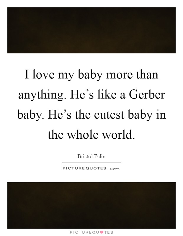 I love my baby more than anything. He's like a Gerber baby. He's the cutest baby in the whole world Picture Quote #1