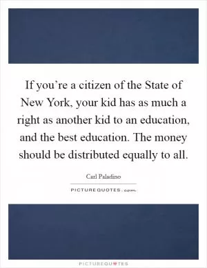 If you’re a citizen of the State of New York, your kid has as much a right as another kid to an education, and the best education. The money should be distributed equally to all Picture Quote #1