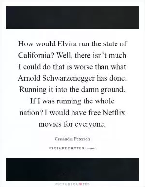 How would Elvira run the state of California? Well, there isn’t much I could do that is worse than what Arnold Schwarzenegger has done. Running it into the damn ground. If I was running the whole nation? I would have free Netflix movies for everyone Picture Quote #1