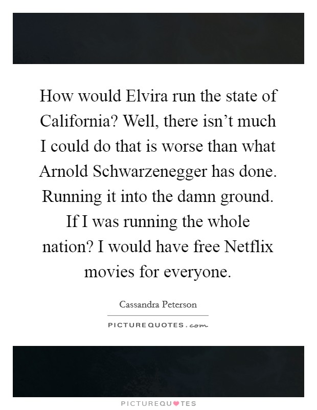 How would Elvira run the state of California? Well, there isn't much I could do that is worse than what Arnold Schwarzenegger has done. Running it into the damn ground. If I was running the whole nation? I would have free Netflix movies for everyone Picture Quote #1