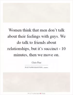 Women think that men don’t talk about their feelings with guys. We do talk to friends about relationships, but it’s succinct - 10 minutes, then we move on Picture Quote #1
