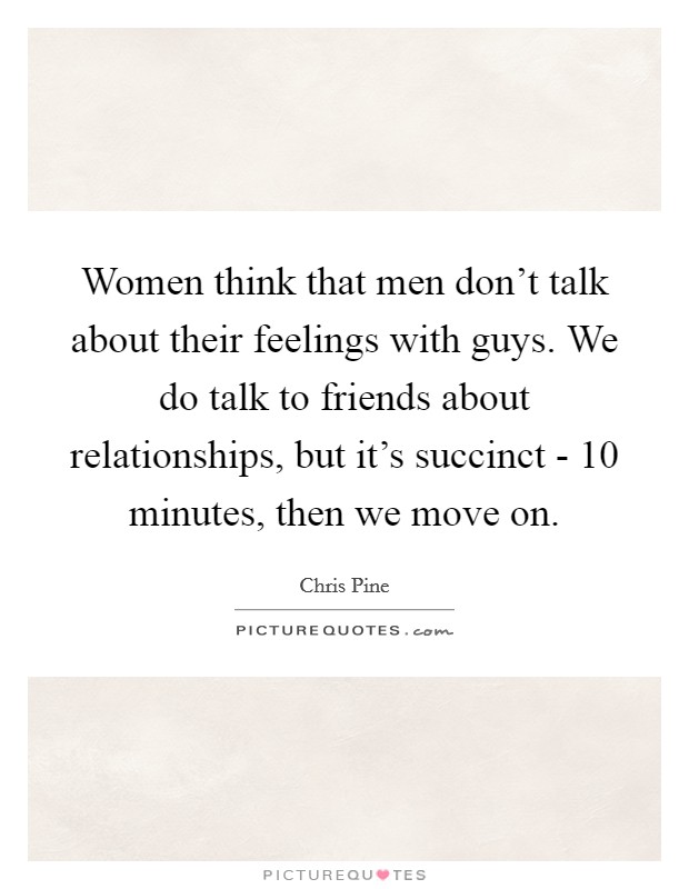 Women think that men don't talk about their feelings with guys. We do talk to friends about relationships, but it's succinct - 10 minutes, then we move on Picture Quote #1