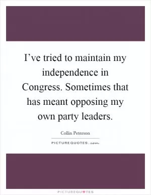 I’ve tried to maintain my independence in Congress. Sometimes that has meant opposing my own party leaders Picture Quote #1
