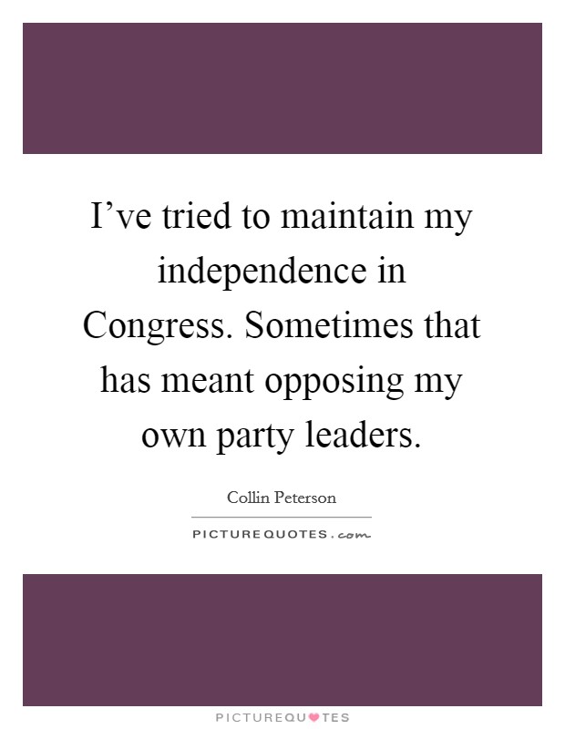 I've tried to maintain my independence in Congress. Sometimes that has meant opposing my own party leaders Picture Quote #1