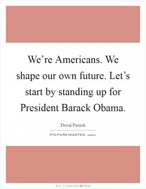 We’re Americans. We shape our own future. Let’s start by standing up for President Barack Obama Picture Quote #1