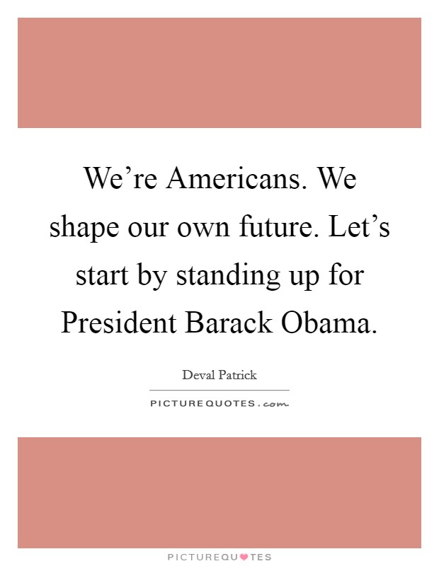 We're Americans. We shape our own future. Let's start by standing up for President Barack Obama Picture Quote #1