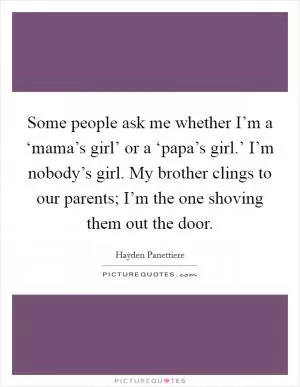 Some people ask me whether I’m a ‘mama’s girl’ or a ‘papa’s girl.’ I’m nobody’s girl. My brother clings to our parents; I’m the one shoving them out the door Picture Quote #1